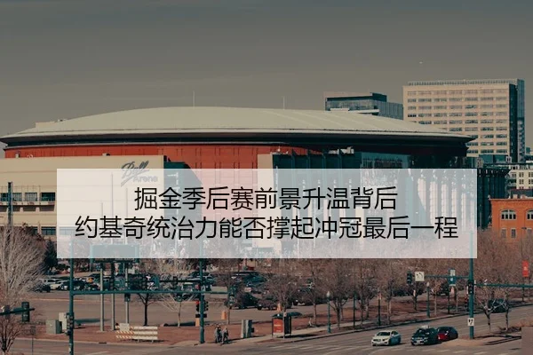 掘金季后赛前景升温背后 约基奇统治力能否撑起冲冠最后一程