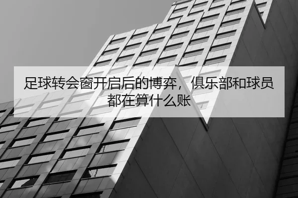 足球转会窗开启后的博弈，俱乐部和球员都在算什么账